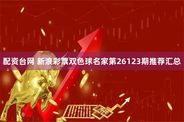 配资台网 新浪彩票双色球名家第26123期推荐汇总